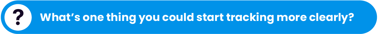 Question. What’s the one thing you could start tracking more clearly?