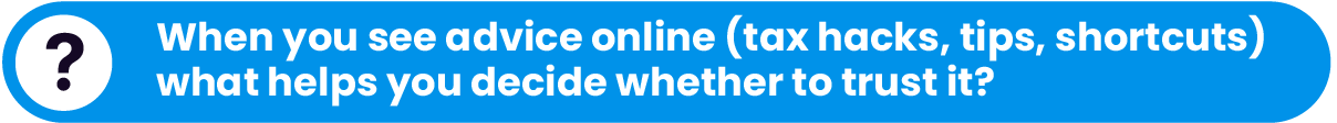 Question. When you see advice online like tax hacks, tips, shortcuts; what helps you decide whether to trust it?